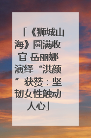 《狮城山海》圆满收官 岳丽娜演绎“洪颜”获赞：坚韧女性触动人心