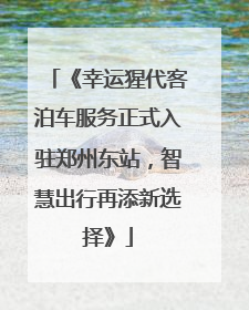 《幸运猩代客泊车服务正式入驻郑州东站，智慧出行再添新选择》