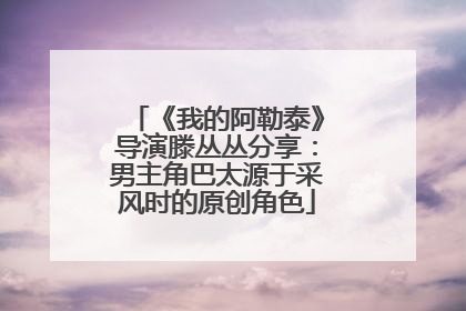 《我的阿勒泰》导演滕丛丛分享：男主角巴太源于采风时的原创角色