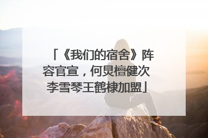 《我们的宿舍》阵容官宣，何炅檀健次李雪琴王鹤棣加盟