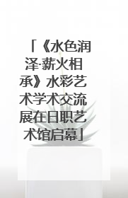 《水色润泽·薪火相承》水彩艺术学术交流展在日职艺术馆启幕