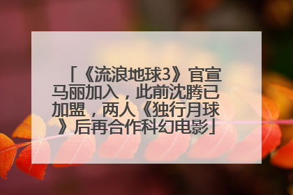 《流浪地球3》官宣马丽加入，此前沈腾已加盟，两人《独行月球》后再合作科幻电影