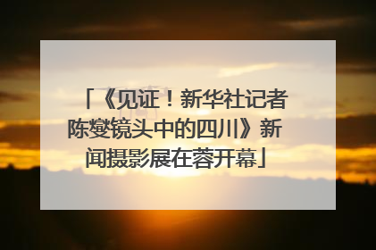《见证！新华社记者陈燮镜头中的四川》新闻摄影展在蓉开幕