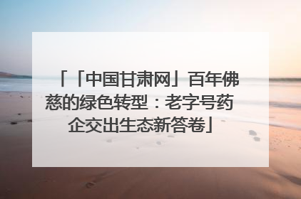 「中国甘肃网」百年佛慈的绿色转型：老字号药企交出生态新答卷