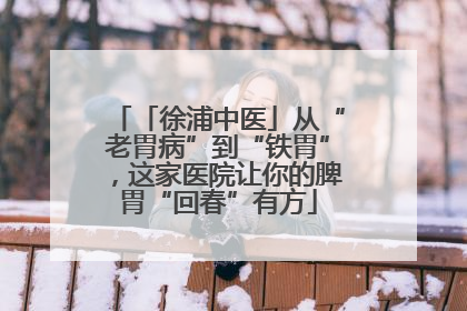 「徐浦中医」从“老胃病”到“铁胃”，这家医院让你的脾胃“回春”有方