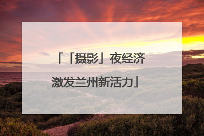 「摄影」夜经济激发兰州新活力