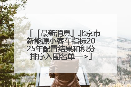 「最新消息」北京市新能源小客车指标2025年配置结果和积分排序入围名单—>