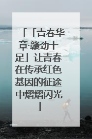 「青春华章·赣劲十足」让青春在传承红色基因的征途中熠熠闪光