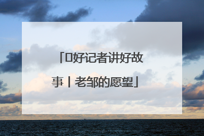  好记者讲好故事丨老邹的愿望