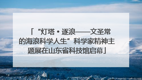 “灯塔 • 逐浪——文圣常的海浪科学人生”科学家精神主题展在山东省科技馆启幕