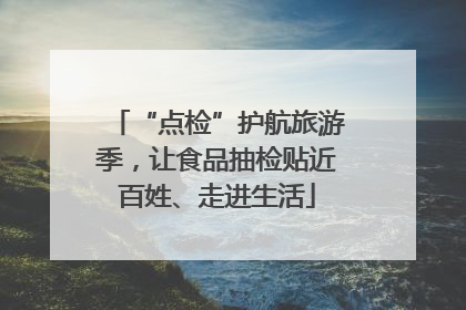 “点检”护航旅游季，让食品抽检贴近百姓、走进生活