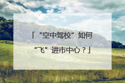 “空中驾校”如何“飞”进市中心？