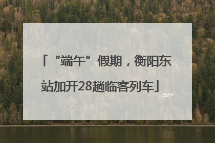 “端午”假期，衡阳东站加开28趟临客列车