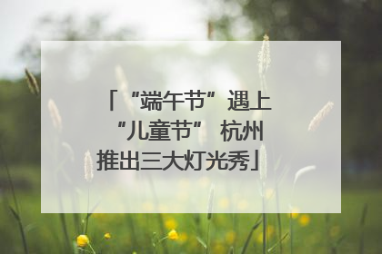 “端午节”遇上“儿童节” 杭州推出三大灯光秀