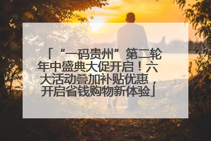 “一码贵州”第二轮年中盛典大促开启！六大活动叠加补贴优惠，开启省钱购物新体验