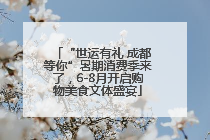 “世运有礼 成都等你”暑期消费季来了，6-8月开启购物美食文体盛宴