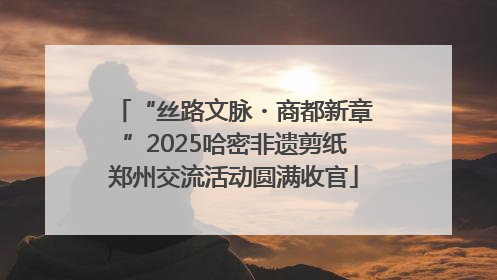 “丝路文脉・商都新章”2025哈密非遗剪纸郑州交流活动圆满收官