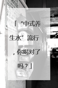 “中式养生水”流行，你喝对了吗？