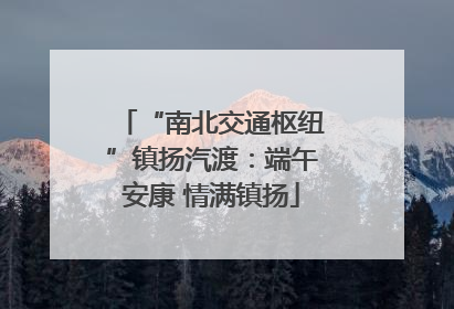 “南北交通枢纽”镇扬汽渡：端午安康 情满镇扬