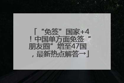 “免签”国家+4！中国单方面免签“朋友圈”增至47国，最新热点解答→