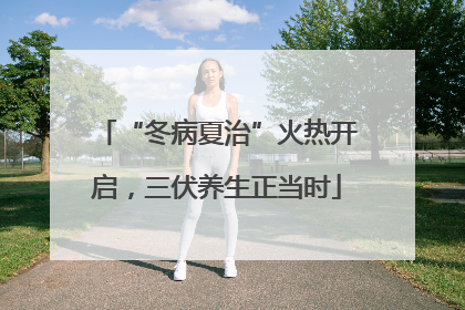“冬病夏治”火热开启，三伏养生正当时