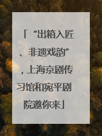 “出箱入匠、非遗戏韵”，上海京剧传习馆和宛平剧院邀你来