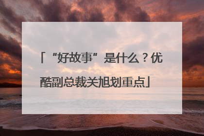 “好故事”是什么？优酷副总裁关旭划重点