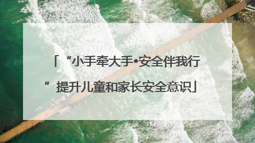 “小手牵大手•安全伴我行”提升儿童和家长安全意识