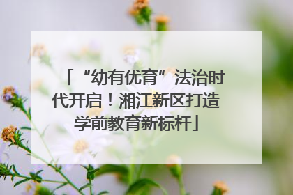 “幼有优育”法治时代开启！湘江新区打造学前教育新标杆
