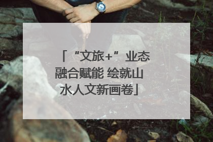 “文旅+”业态融合赋能 绘就山水人文新画卷
