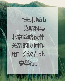 “未来城市——莫斯科与北京战略伙伴关系的协同作用”会议在北京举行