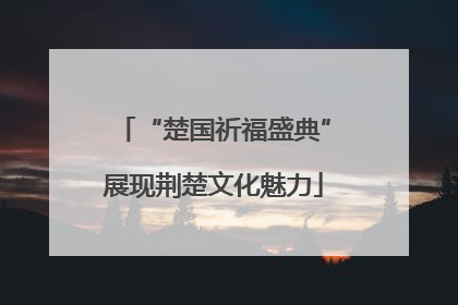 “楚国祈福盛典”展现荆楚文化魅力
