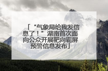 “气象局给我发信息了！”湖南首次面向公众开展靶向霸屏预警信息发布