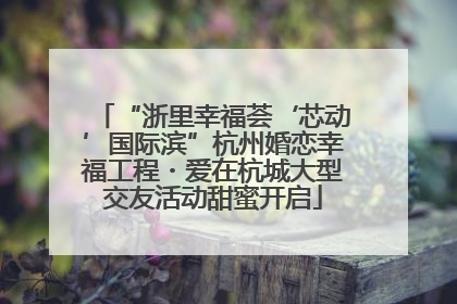 “浙里幸福荟‘芯动’国际滨”杭州婚恋幸福工程・爱在杭城大型交友活动甜蜜开启