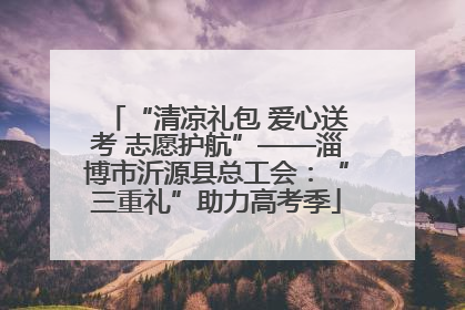 “清凉礼包 爱心送考 志愿护航”——淄博市沂源县总工会：“三重礼”助力高考季
