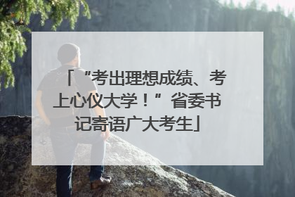 “考出理想成绩、考上心仪大学！”省委书记寄语广大考生