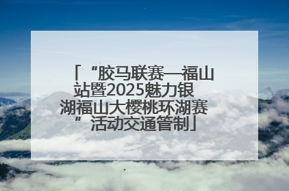 “胶马联赛—福山站暨2025魅力银湖福山大樱桃环湖赛”活动交通管制
