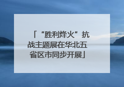 “胜利烽火”抗战主题展在华北五省区市同步开展