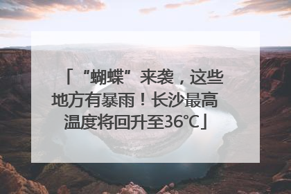 “蝴蝶”来袭，这些地方有暴雨！长沙最高温度将回升至36℃