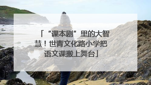 “课本剧”里的大智慧！世青文化路小学把语文课搬上舞台