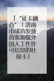 “证卡融合”！济南市成功发放首张加载外国人工作许可信息的社保卡
