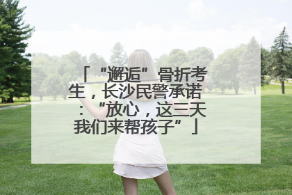 “邂逅”骨折考生，长沙民警承诺：“放心，这三天我们来帮孩子”