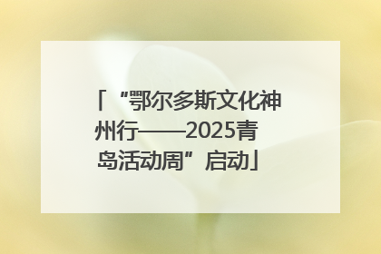 “鄂尔多斯文化神州行——2025青岛活动周”启动