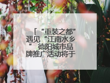 “重装之都”遇见“江南水乡” 德阳城市品牌推广活动将于无锡拉开帷幕