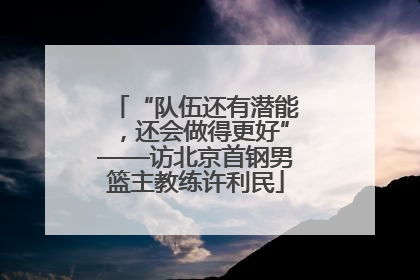 “队伍还有潜能，还会做得更好”——访北京首钢男篮主教练许利民