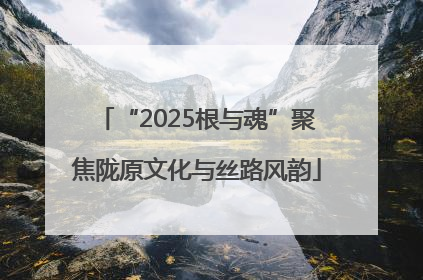 “2025根与魂”聚焦陇原文化与丝路风韵