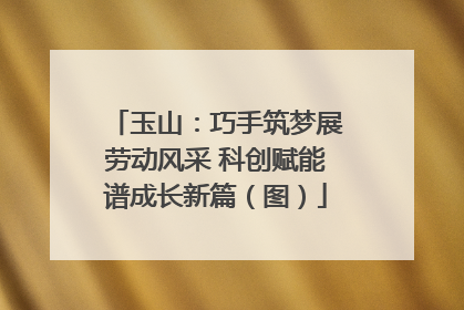 玉山：巧手筑梦展劳动风采 科创赋能谱成长新篇（图）
