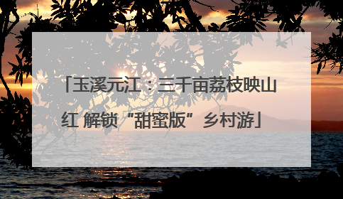 玉溪元江：三千亩荔枝映山红 解锁“甜蜜版”乡村游