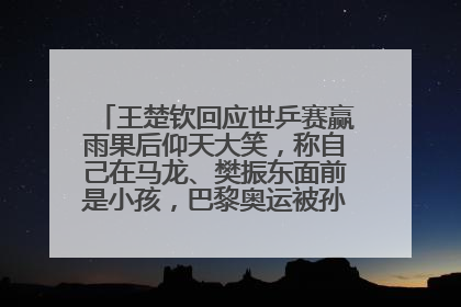 王楚钦回应世乒赛赢雨果后仰天大笑，称自己在马龙、樊振东面前是小孩，巴黎奥运被孙颖莎带着打