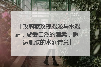 玫莉蔻玫瑰凝胶与水凝霜，感受自然的温柔，邂逅肌肤的水润诗意